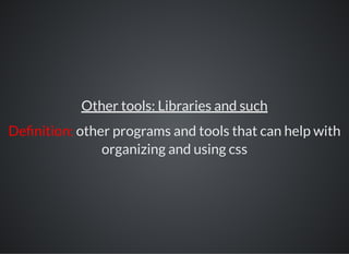 Other tools: Libraries and such
De nition: other programs and tools that can help with
organizing and using css
 