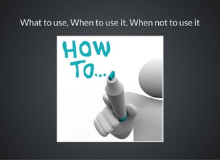 What to use, When to use it, When not to use it
 