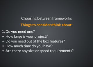 1. Do you need one?
How large is your project?
Do you need out of the box features?
How much time do you have?
Are there any size or speed requirements?
Choosing between frameworks
Things to consider/think about:
 
