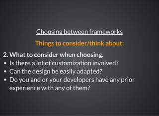 2. What to consider when choosing.
Is there a lot of customization involved?
Can the design be easily adapted?
Do you and or your developers have any prior
experience with any of them?
Choosing between frameworks
Things to consider/think about:
 