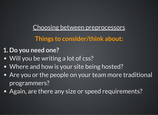 1. Do you need one?
Will you be writing a lot of css?
Where and how is your site being hosted?
Are you or the people on your team more traditional
programmers?
Again, are there any size or speed requirements?
Choosing between preprocessors
Things to consider/think about:
 