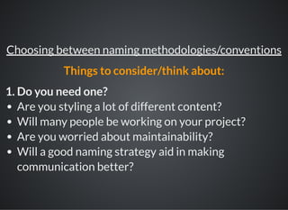 1. Do you need one?
Are you styling a lot of different content?
Will many people be working on your project?
Are you worried about maintainability?
Will a good naming strategy aid in making
communication better?
Choosing between naming methodologies/conventions
Things to consider/think about:
 