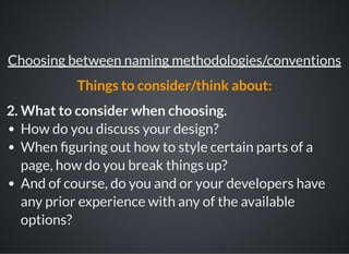 2. What to consider when choosing.
How do you discuss your design?
When guring out how to style certain parts of a
page, how do you break things up?
And of course, do you and or your developers have
any prior experience with any of the available
options?
Choosing between naming methodologies/conventions
Things to consider/think about:
 