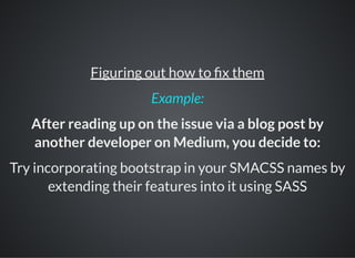 Figuring out how to x them
After reading up on the issue via a blog post by
another developer on Medium, you decide to:
Try incorporating bootstrap in your SMACSS names by
extending their features into it using SASS
Example:
 