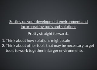 Setting up your development environment and
incorporating tools and solutions
Pretty straight forward...
1. Think about how solutions might scale
2. Think about other tools that may be necessary to get
tools to work together in larger environments
 
