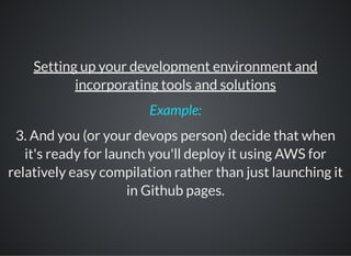 Setting up your development environment and
incorporating tools and solutions
3. And you (or your devops person) decide that when
it's ready for launch you'll deploy it using AWS for
relatively easy compilation rather than just launching it
in Github pages.
Example:
 