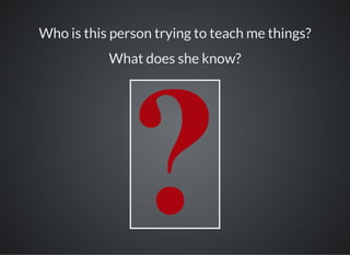 Who is this person trying to teach me things?
What does she know?
 
