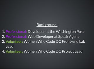 Background:
1. Professional: Developer at the Washington Post
2. Professional: Web Developer at Speak Agent
3. Volunteer: Women Who Code DC Front-end Lab
Lead
4. Volunteer: Women Who Code DC Project Lead
 