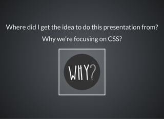 Where did I get the idea to do this presentation from?
Why we’re focusing on CSS?
 