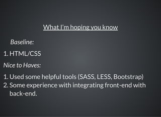 Baseline:
1. HTML/CSS
Nice to Haves:
What I’m hoping you know
1. Used some helpful tools (SASS, LESS, Bootstrap)
2. Some experience with integrating front-end with
back-end.
 