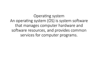 Operating system
An operating system (OS) is system software
that manages computer hardware and
software resources, and provides common
services for computer programs.
 
