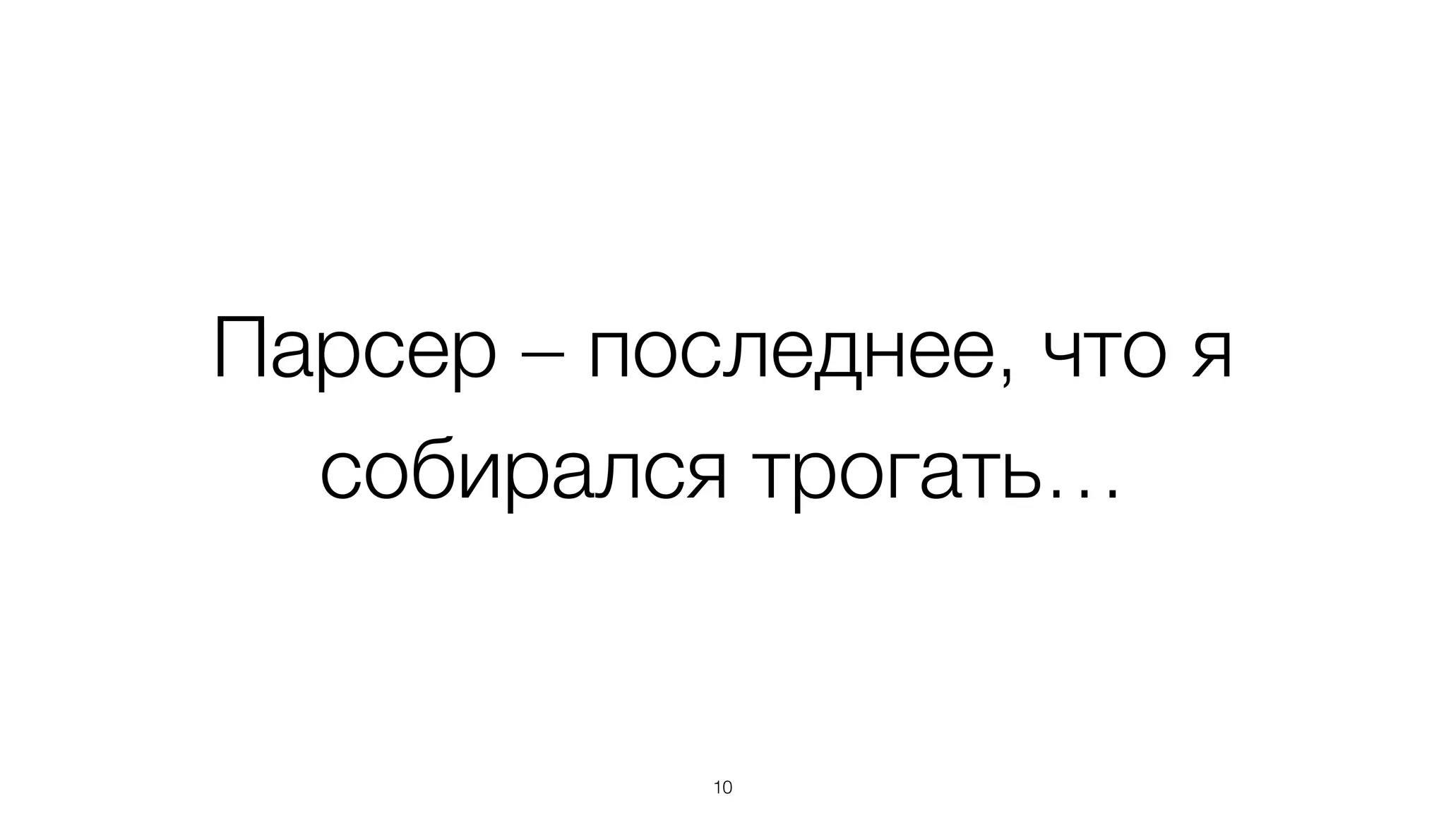 Парсер – последнее, что я
собирался трогать…
10
 