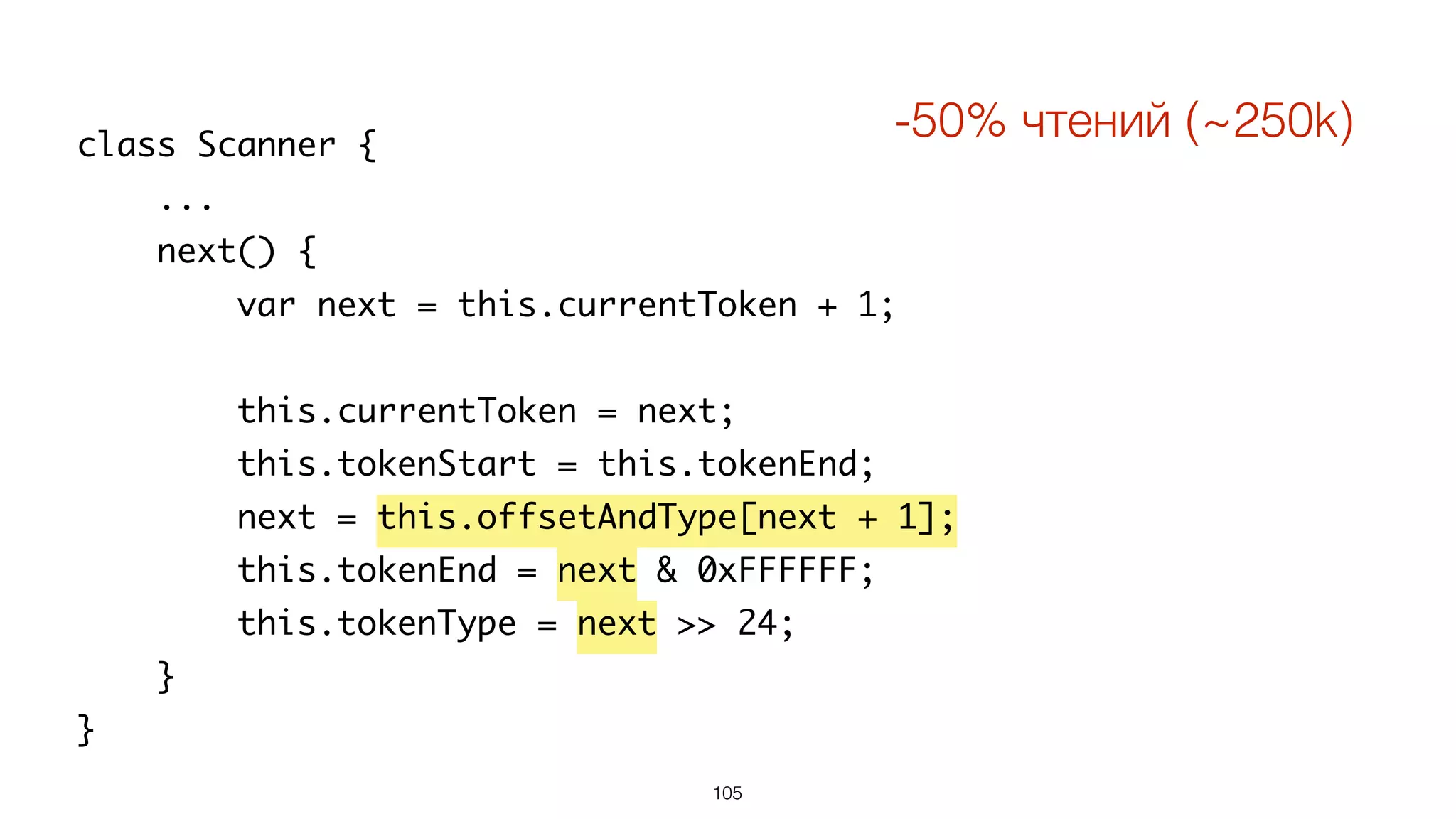 105
class Scanner {
...
next() {
var next = this.currentToken + 1;
this.currentToken = next;
this.tokenStart = this.tokenEnd;
next = this.offsetAndType[next + 1];
this.tokenEnd = next & 0xFFFFFF;
this.tokenType = next >> 24;
}
}
-50% чтений (~250k)
 