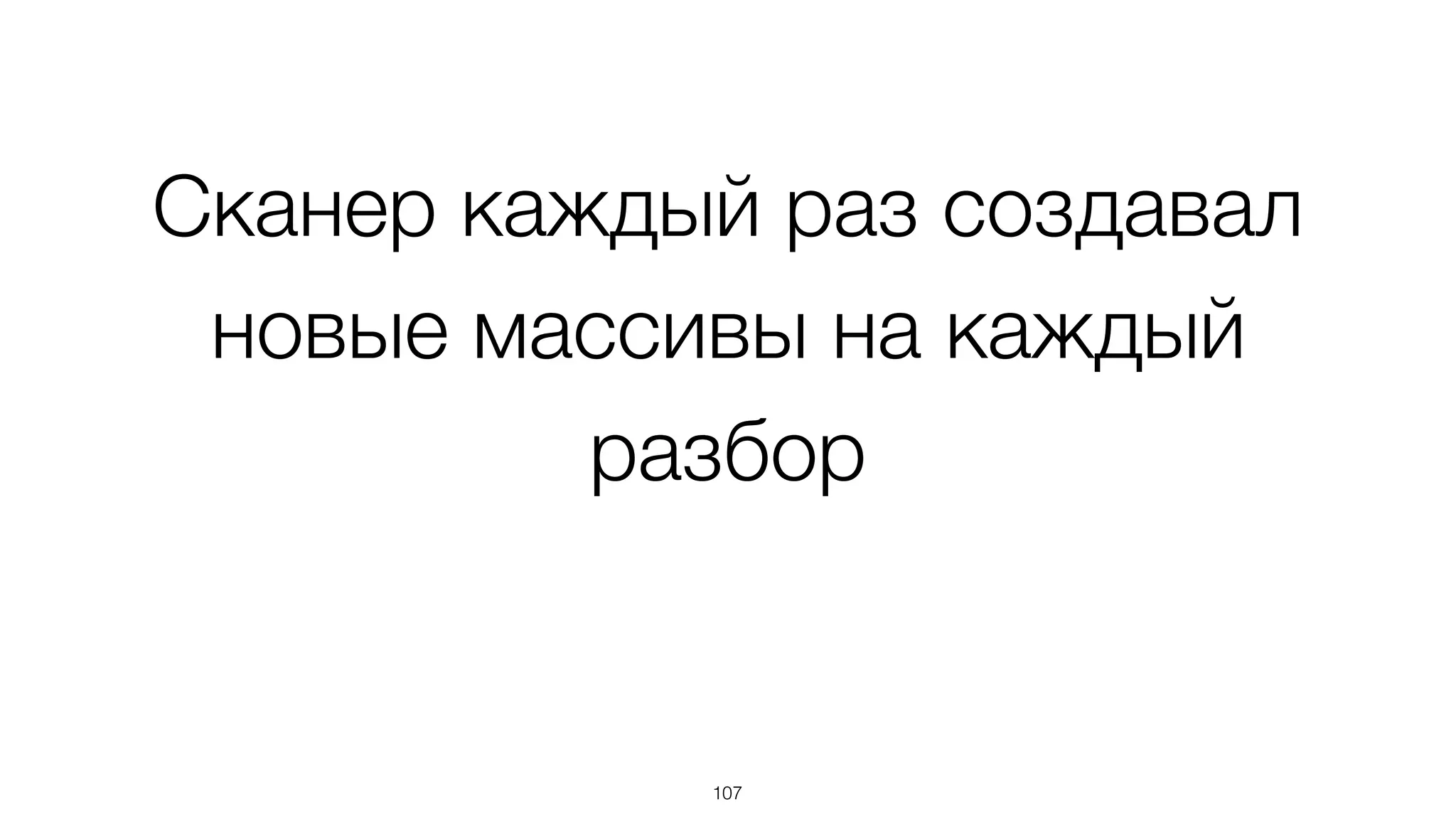 Сканер каждый раз создавал
новые массивы на каждый
разбор
107
 