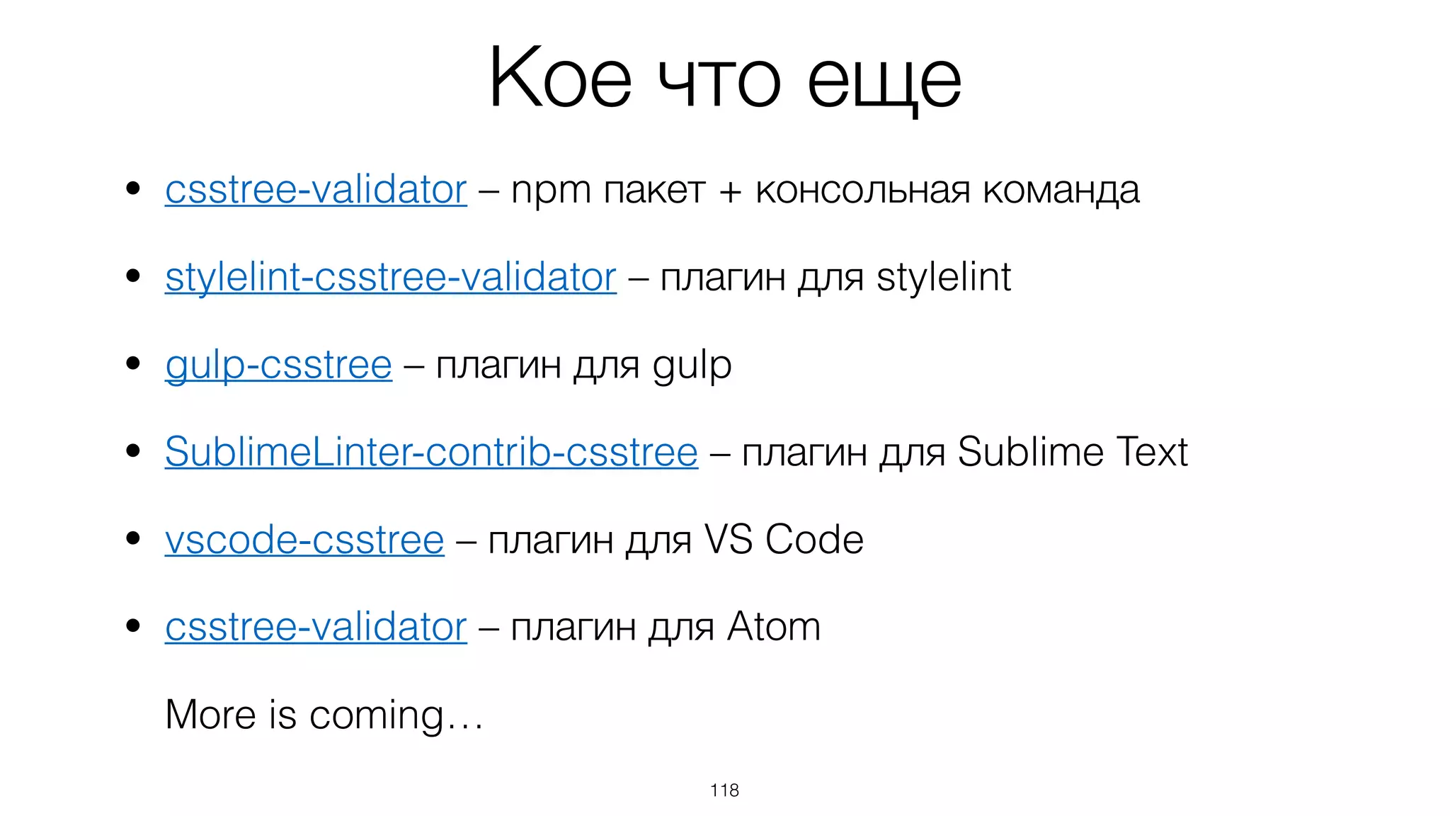 Кое что еще
• csstree-validator – npm пакет + консольная команда
• stylelint-csstree-validator – плагин для stylelint
• gulp-csstree – плагин для gulp
• SublimeLinter-contrib-csstree – плагин для Sublime Text
• vscode-csstree – плагин для VS Code
• csstree-validator – плагин для Atom 
 
More is coming…
118
 