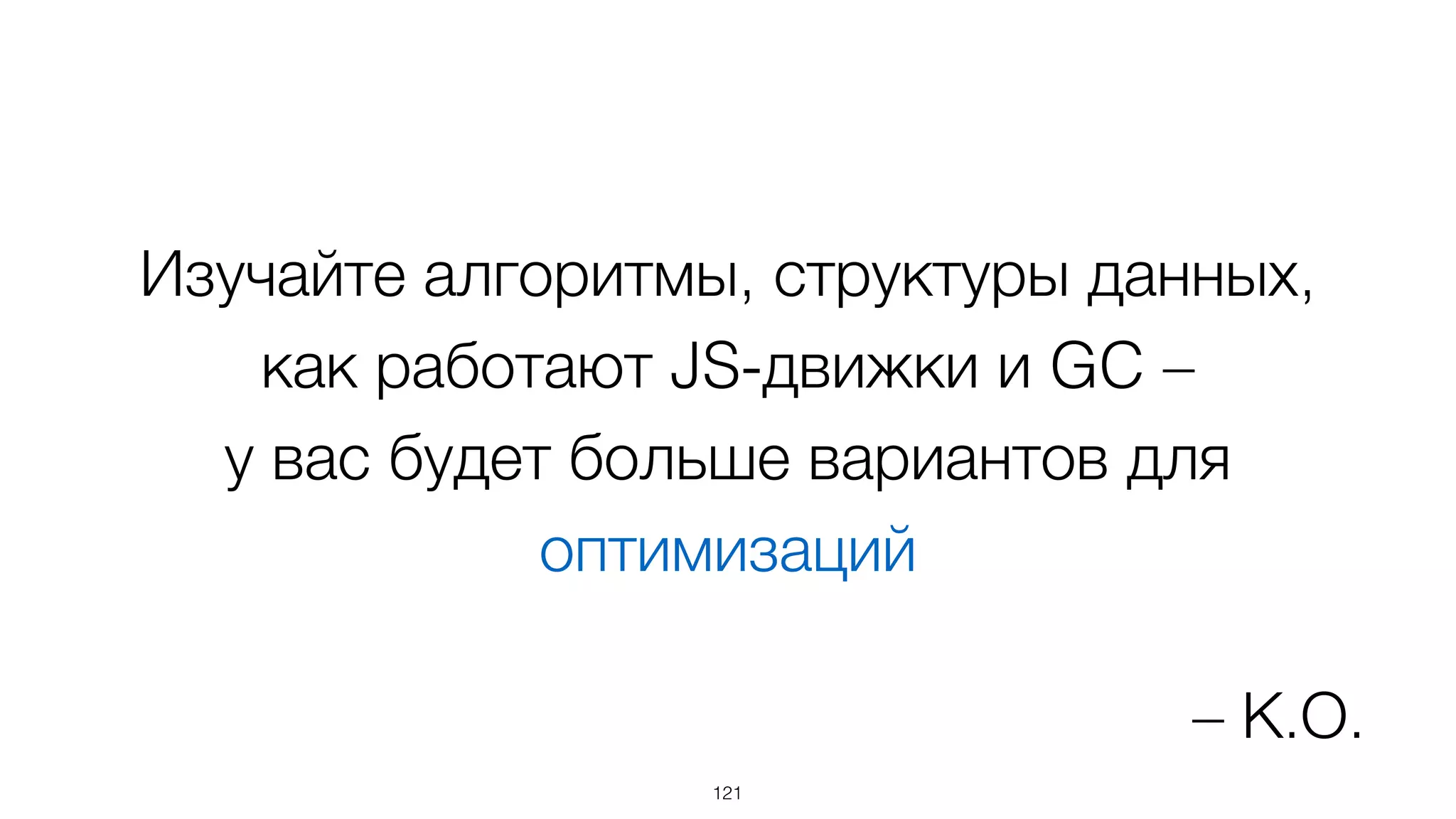 Изучайте алгоритмы, структуры данных,
как работают JS-движки и GC –  
у вас будет больше вариантов для
оптимизаций
121
– К.О.
 