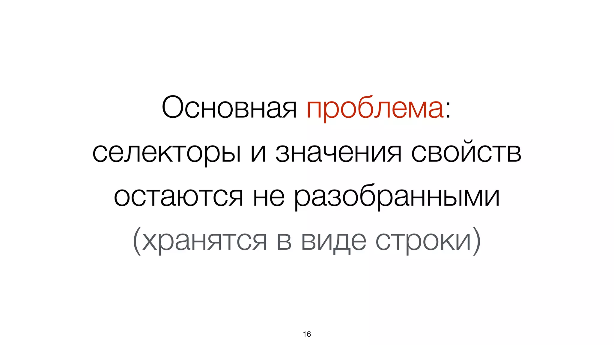 Основная проблема:
селекторы и значения свойств
остаются не разобранными
(хранятся в виде строки)
16
 