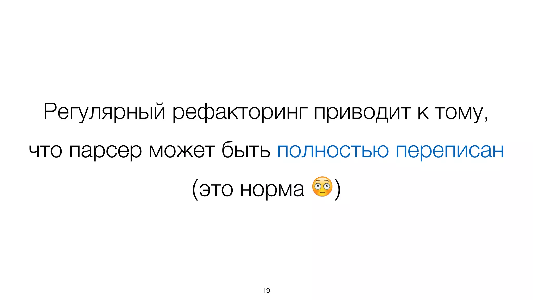 Регулярный рефакторинг приводит к тому,
что парсер может быть полностью переписан  
(это норма 😳)
19
 