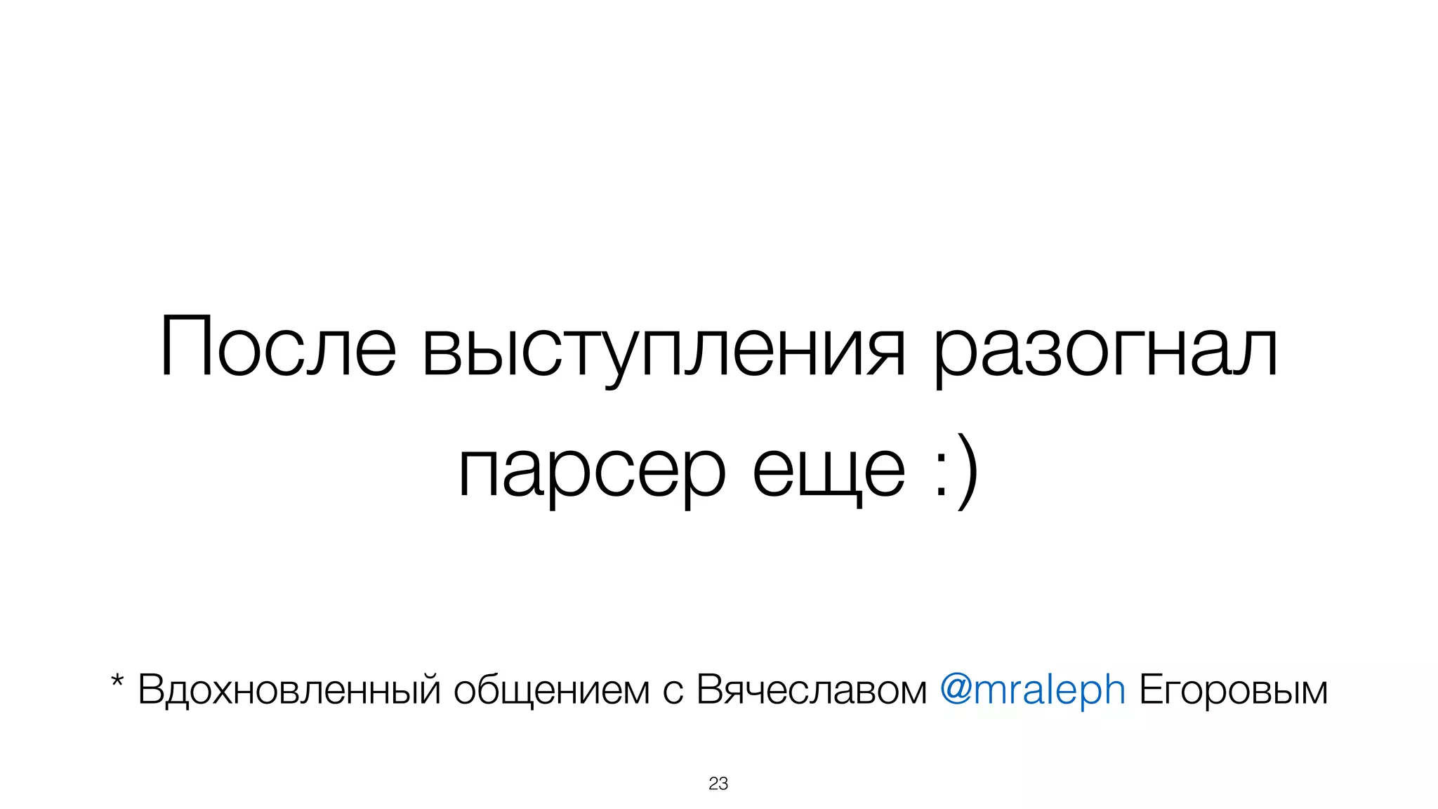 После выступления разогнал
парсер еще :)
23
* Вдохновленный общением с Вячеславом @mraleph Егоровым
 