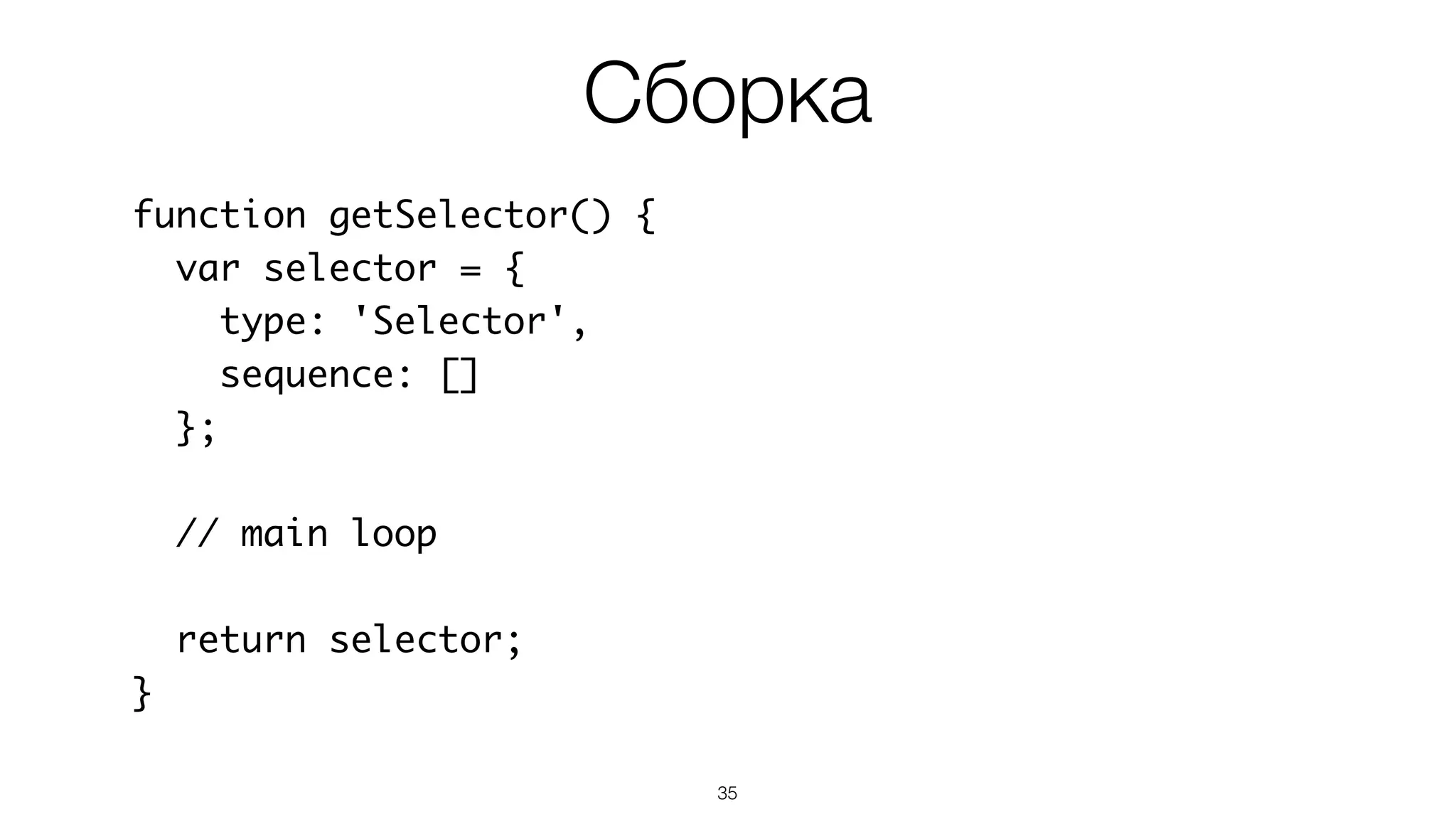 35
function getSelector() {
var selector = {
type: 'Selector',
sequence: []
};
// main loop
return selector;
}
Сборка
 