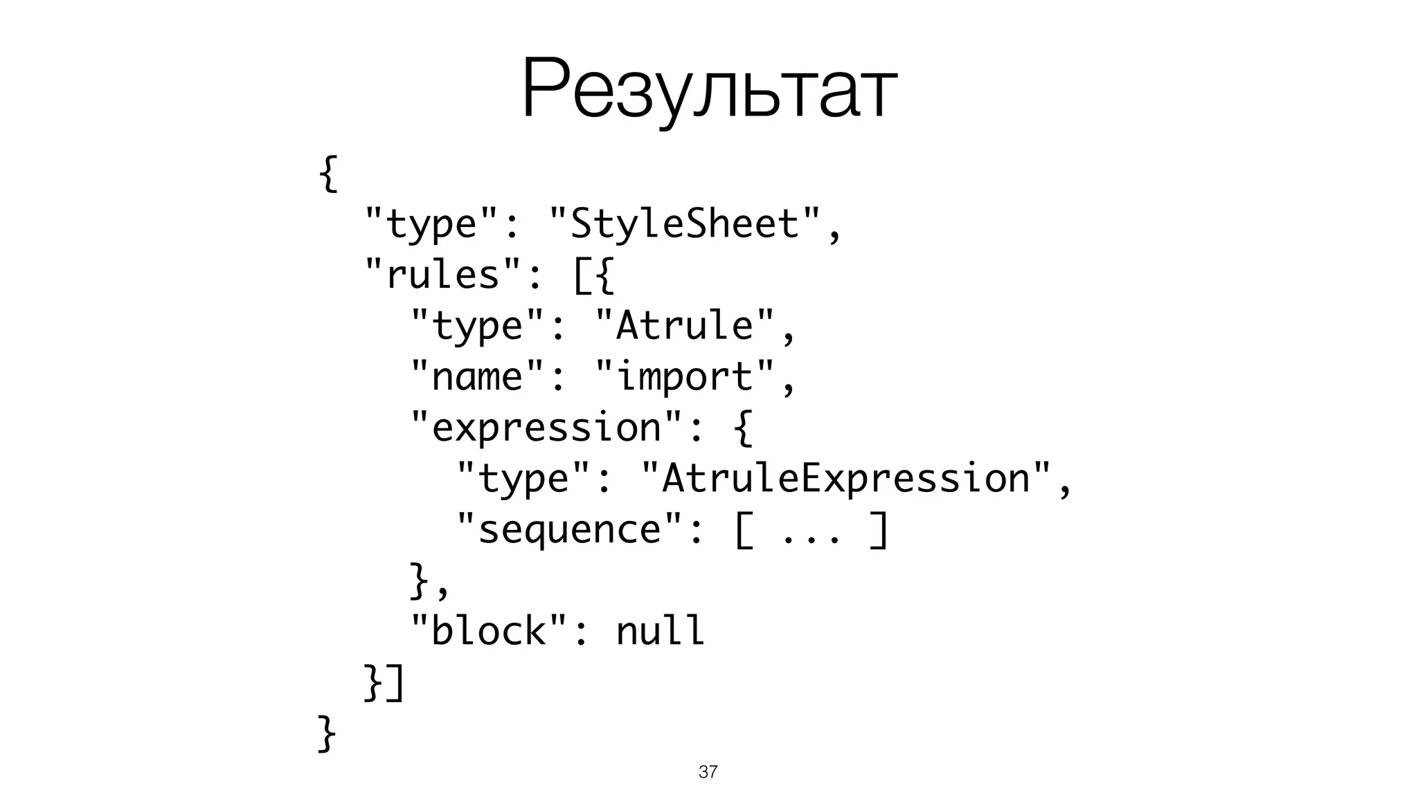 37
{
"type": "StyleSheet",
"rules": [{
"type": "Atrule",
"name": "import",
"expression": {
"type": "AtruleExpression",
"sequence": [ ... ]
},
"block": null
}]
}
Результат
 