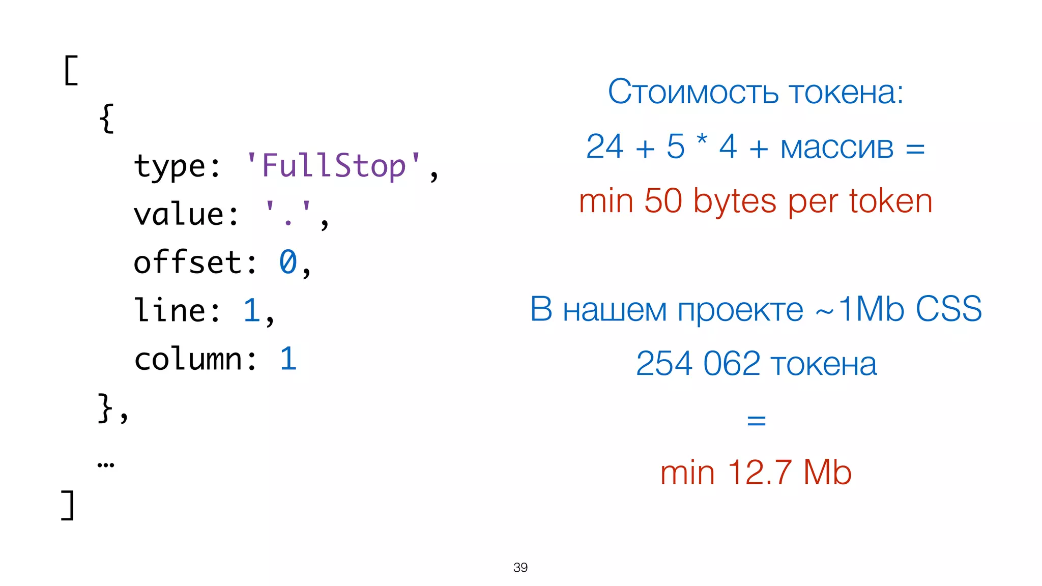 39
[
{
type: 'FullStop',
value: '.',
offset: 0,
line: 1,
column: 1
},
…
]
Стоимость токена:
24 + 5 * 4 + массив =
min 50 bytes per token
В нашем проекте ~1Mb CSS
254 062 токена
=
min 12.7 Mb
 