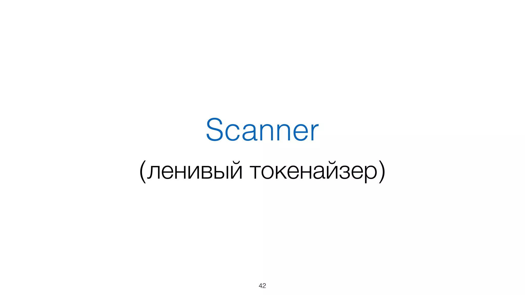 Scanner
(ленивый токенайзер)
42
 
