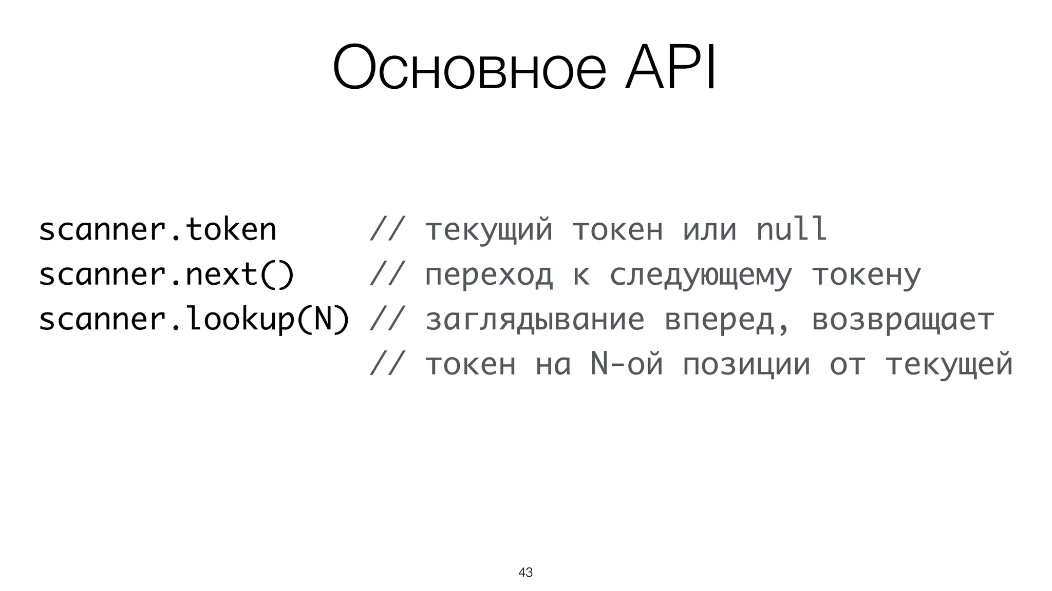 43
scanner.token // текущий токен или null
scanner.next() // переход к следующему токену
scanner.lookup(N) // заглядывание вперед, возвращает
// токен на N-ой позиции от текущей
Основное API
 