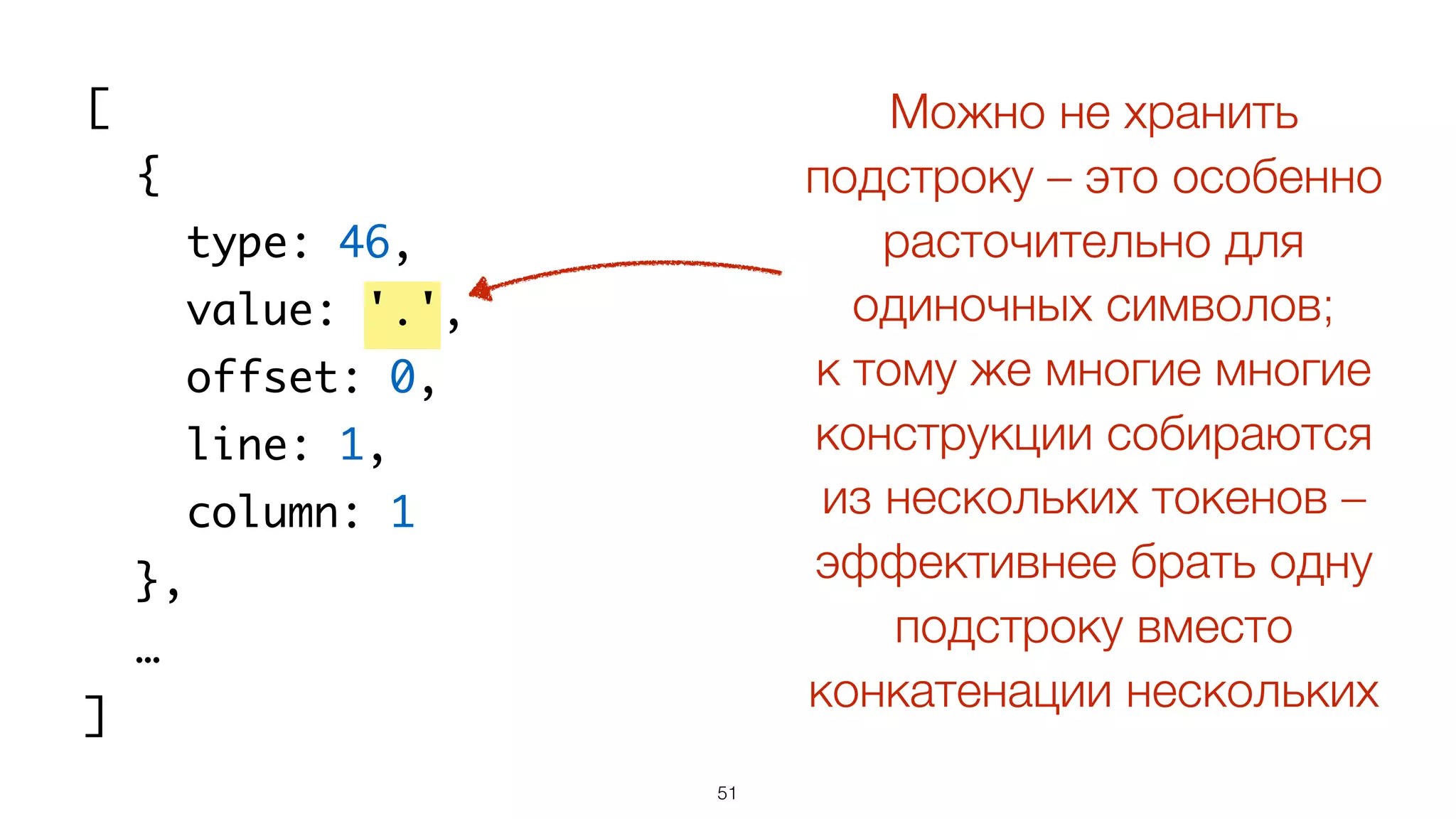 51
[
{
type: 46,
value: '.',
offset: 0,
line: 1,
column: 1
},
…
]
Можно не хранить
подстроку – это особенно
расточительно для
одиночных символов;
к тому же многие многие
конструкции собираются
из нескольких токенов –
эффективнее брать одну
подстроку вместо
конкатенации нескольких
 