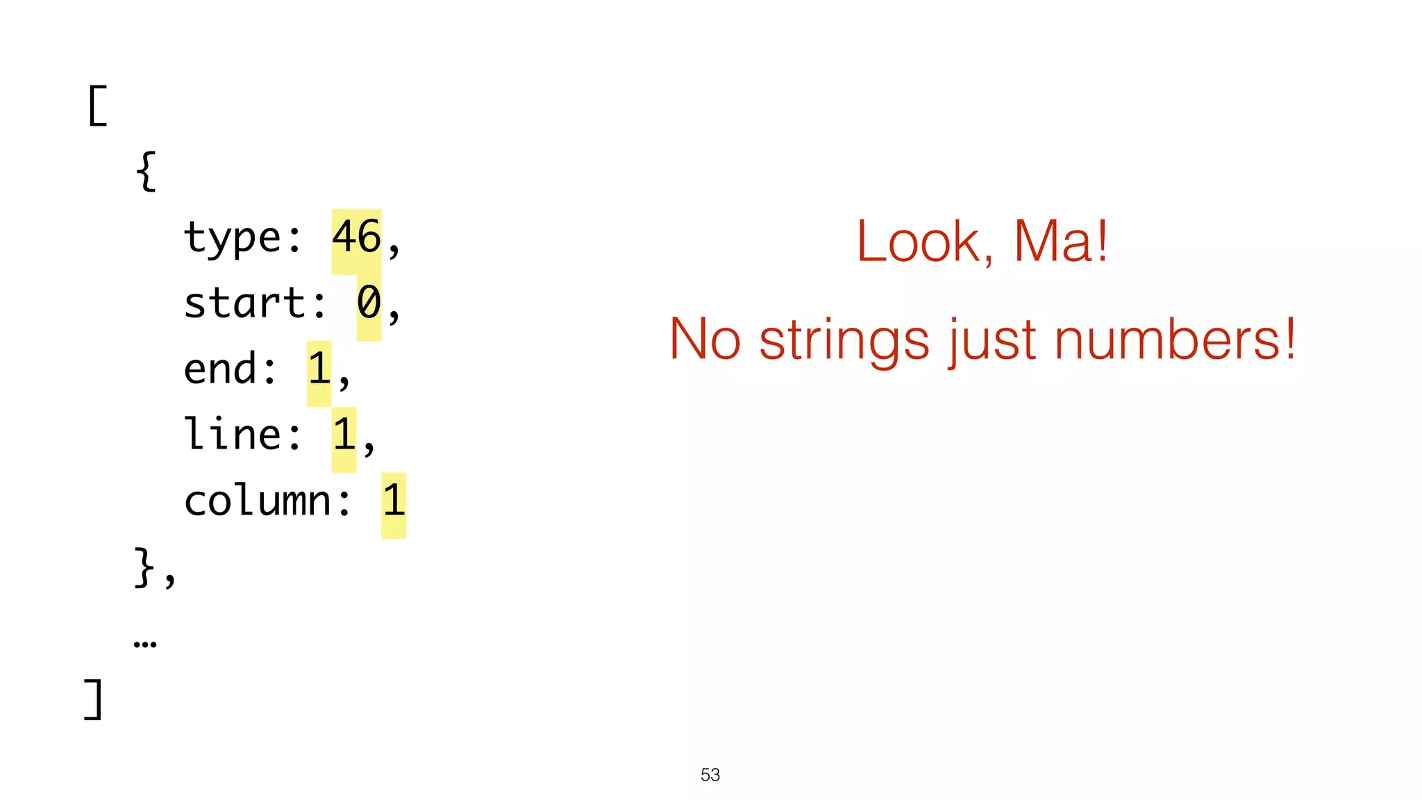 53
[
{
type: 46,
start: 0,
end: 1,
line: 1,
column: 1
},
…
]
Look, Ma!
No strings just numbers!
 