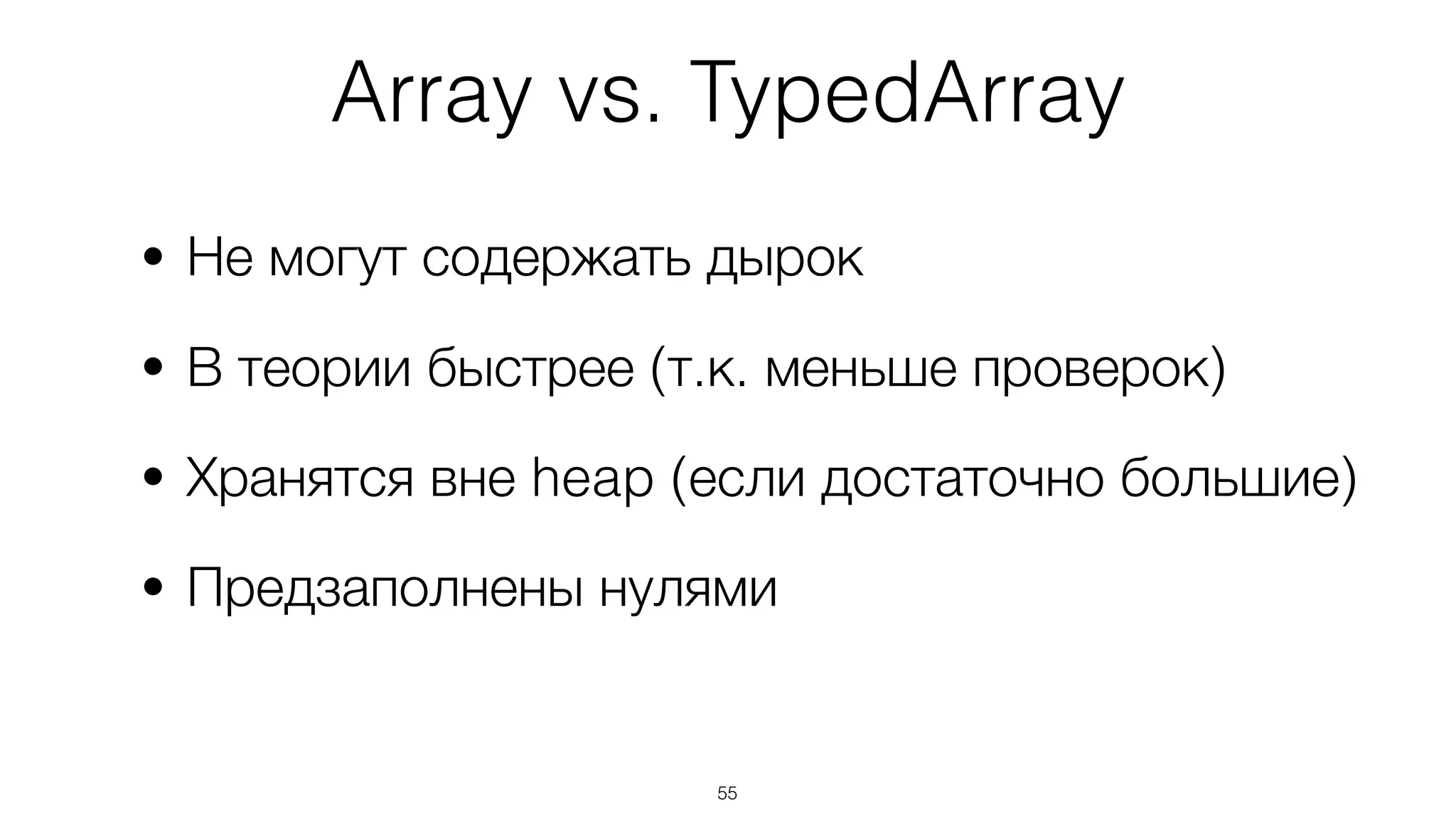 Array vs. TypedArray
• Не могут содержать дырок
• В теории быстрее (т.к. меньше проверок)
• Хранятся вне heap (если достаточно большие)
• Предзаполнены нулями
55
 