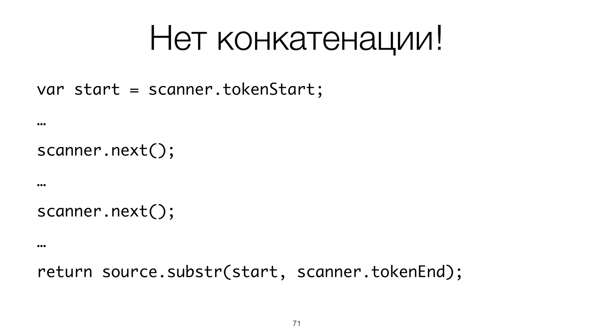 71
var start = scanner.tokenStart;
…
scanner.next();
…
scanner.next();
…
return source.substr(start, scanner.tokenEnd);
Нет конкатенации!
 