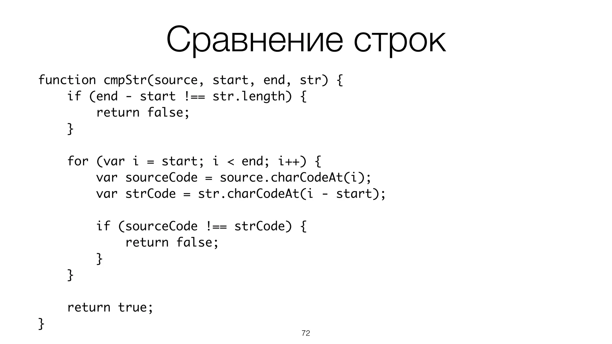 72
function cmpStr(source, start, end, str) {
if (end - start !== str.length) {
return false;
}
for (var i = start; i < end; i++) {
var sourceCode = source.charCodeAt(i);
var strCode = str.charCodeAt(i - start);
if (sourceCode !== strCode) {
return false;
}
}
return true;
}
Сравнение строк
 