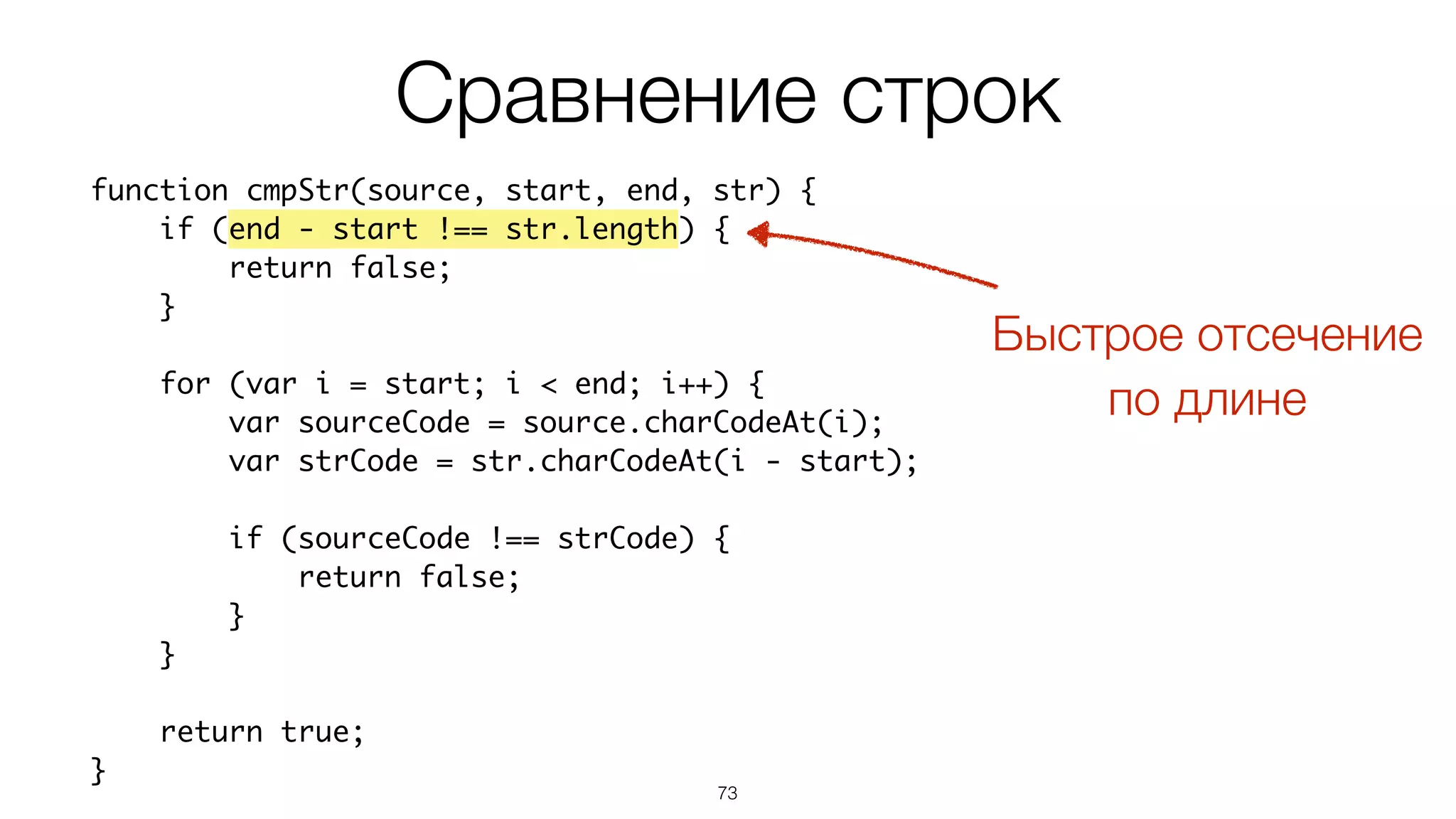73
function cmpStr(source, start, end, str) {
if (end - start !== str.length) {
return false;
}
for (var i = start; i < end; i++) {
var sourceCode = source.charCodeAt(i);
var strCode = str.charCodeAt(i - start);
if (sourceCode !== strCode) {
return false;
}
}
return true;
}
Сравнение строк
Быстрое отсечение
по длине
 