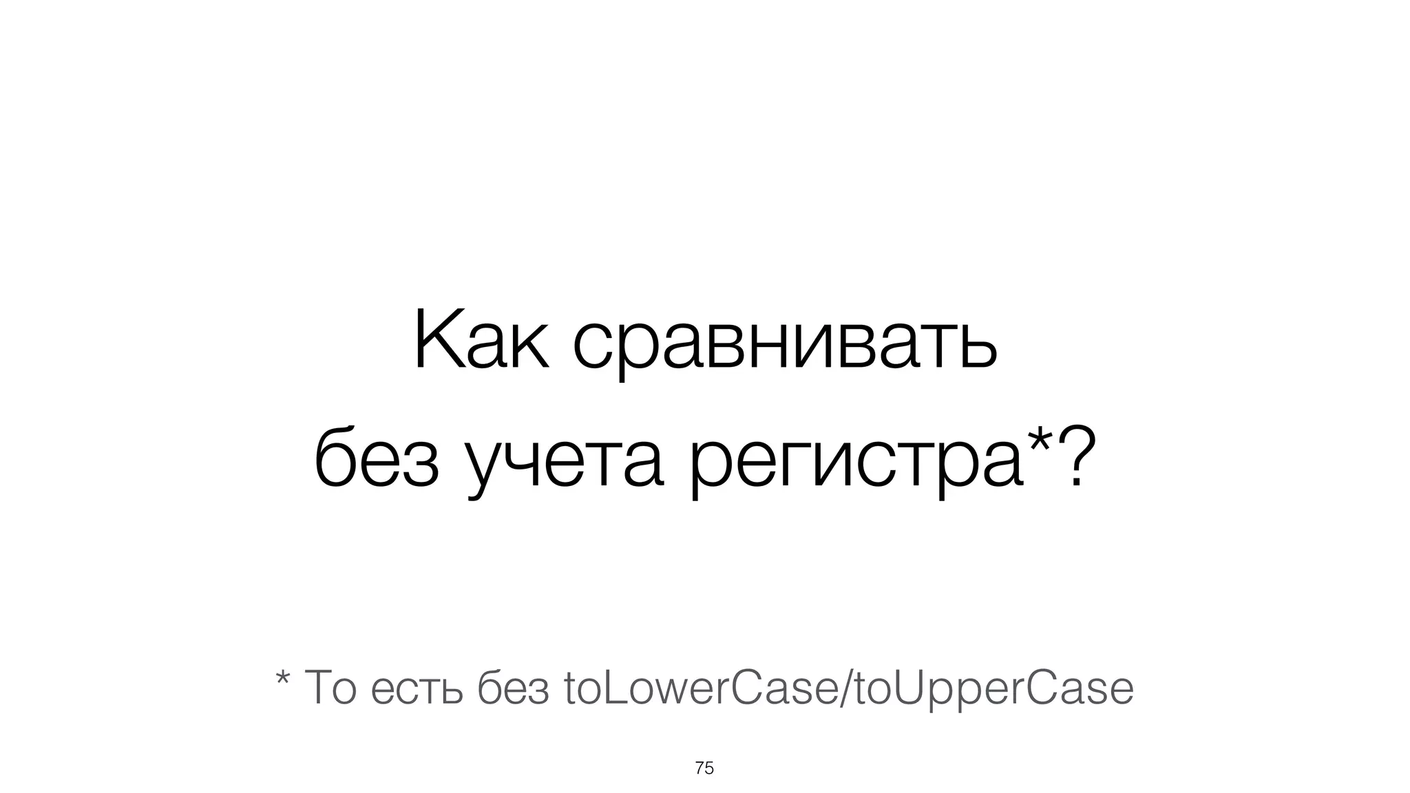 Как сравнивать  
без учета регистра*?
75
* То есть без toLowerCase/toUpperCase
 