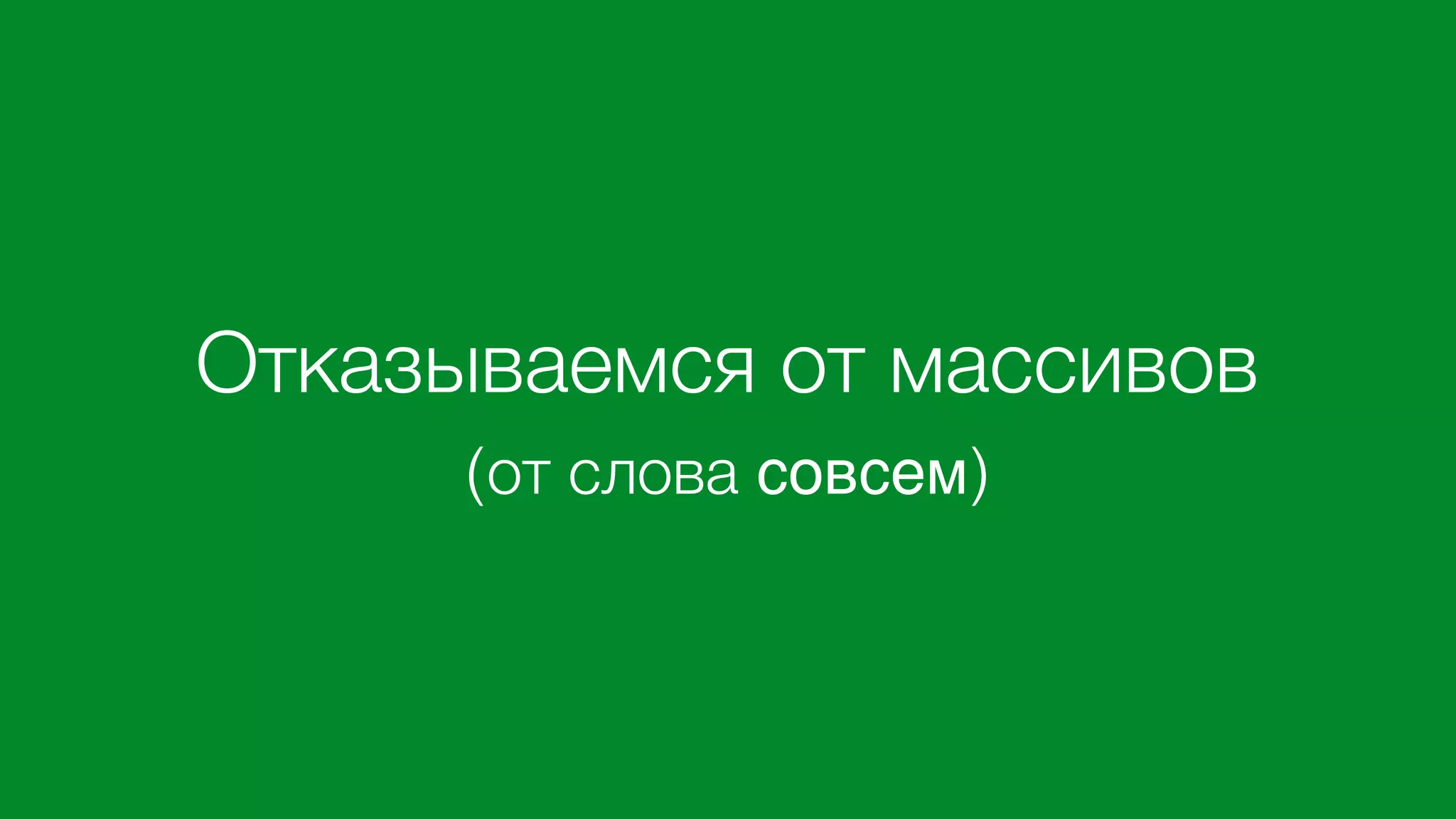 Отказываемся от массивов
(от слова совсем)
 