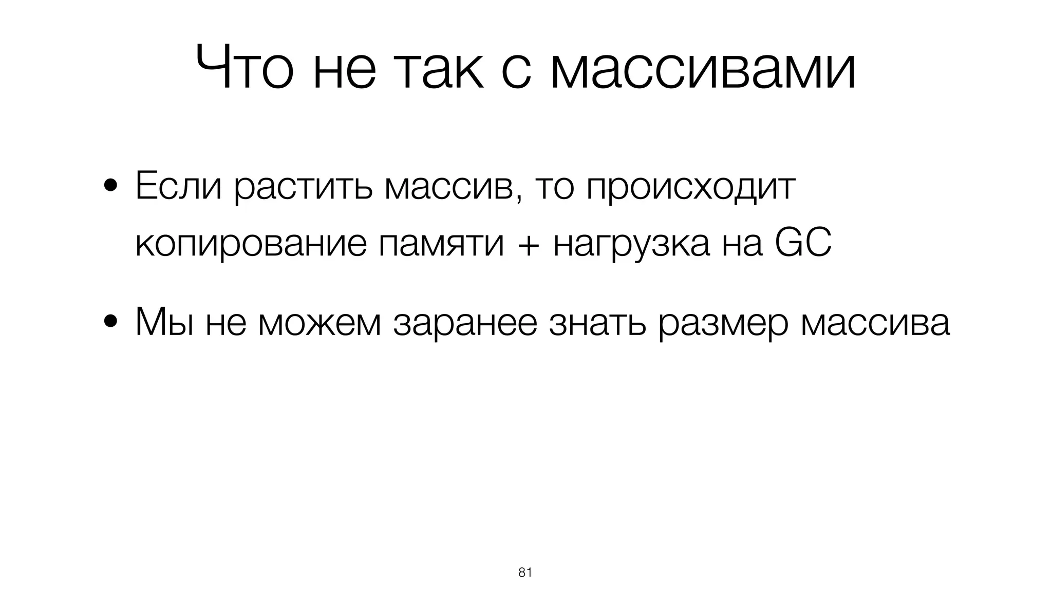 Что не так с массивами
• Если растить массив, то происходит
копирование памяти + нагрузка на GC
• Мы не можем заранее знать размер массива
81
 