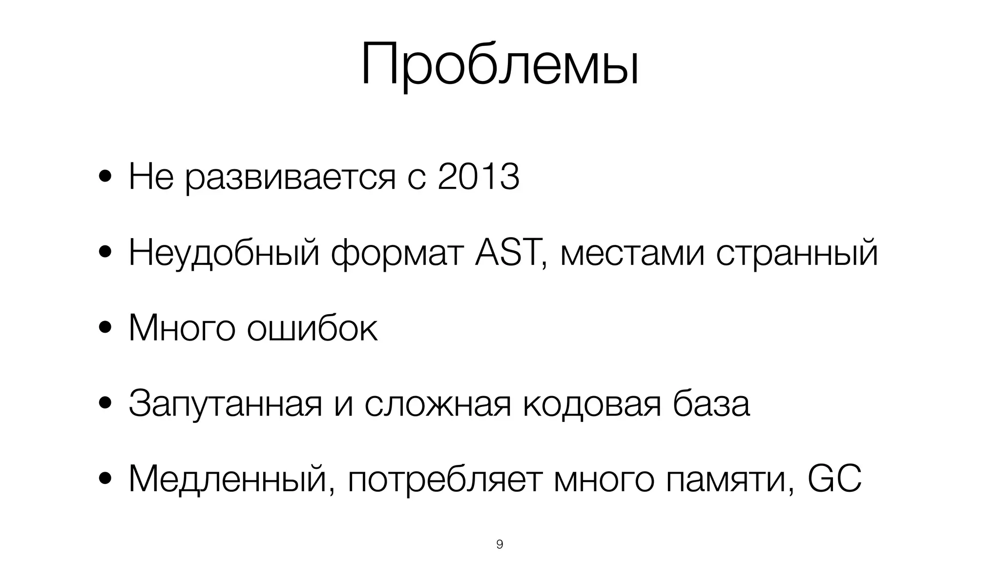 Проблемы
• Не развивается с 2013
• Неудобный формат AST, местами странный
• Много ошибок
• Запутанная и сложная кодовая база
• Медленный, потребляет много памяти, GC
9
 
