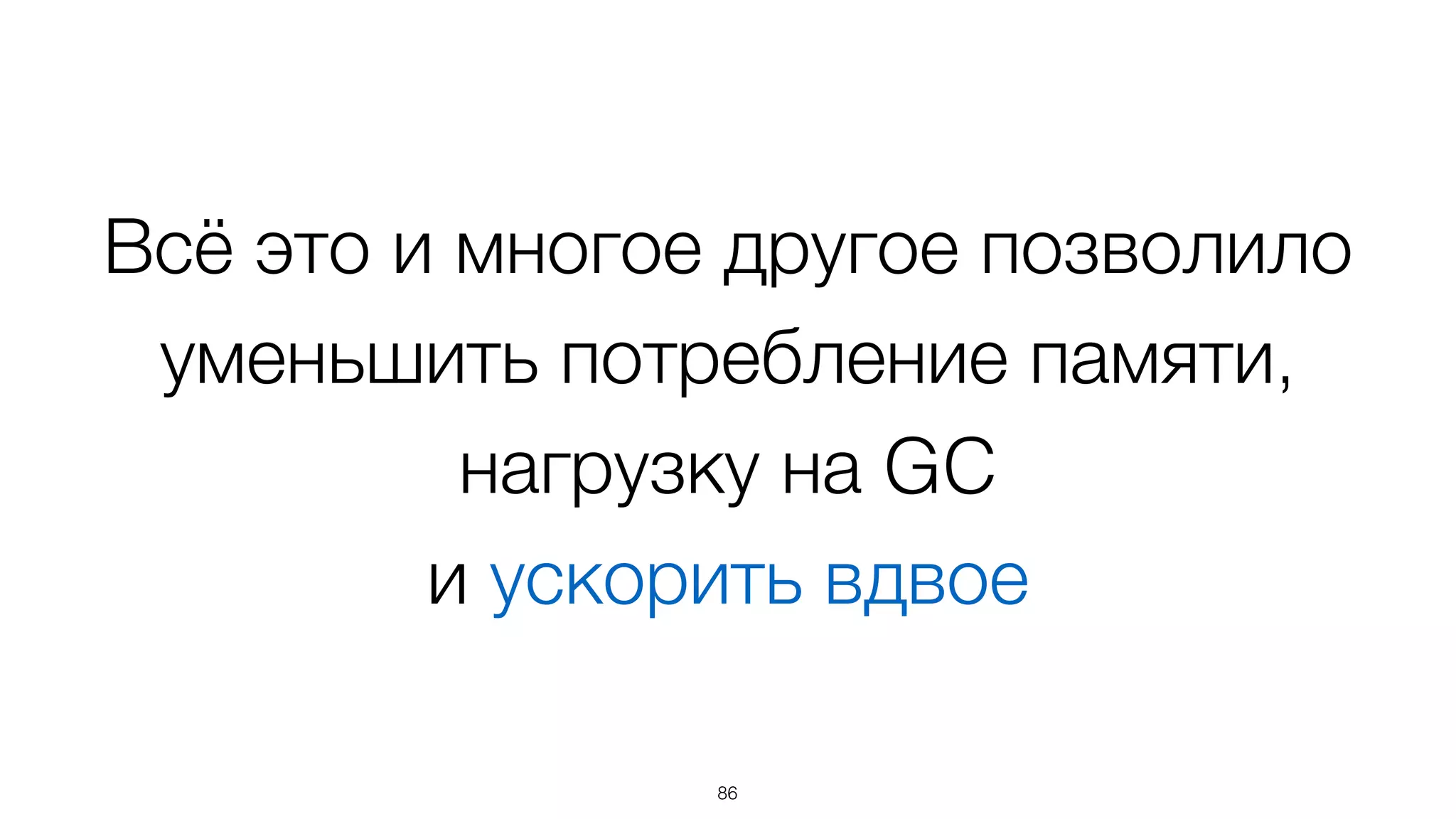 Всё это и многое другое позволило
уменьшить потребление памяти,
нагрузку на GC  
и ускорить вдвое
86
 