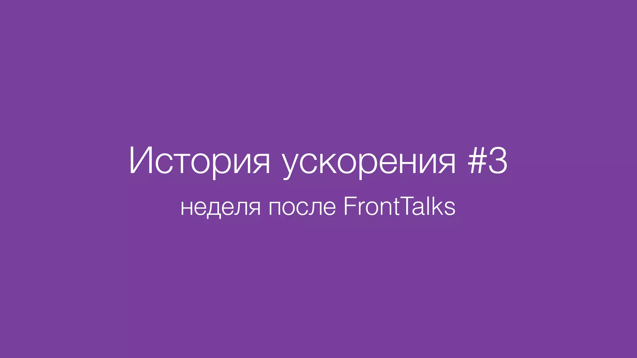 История ускорения #3
неделя после FrontTalks
 