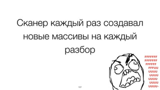 Сканер каждый раз создавал
новые массивы на каждый
разбор
107
 