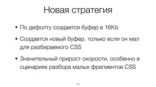 Новая стратегия
• По дефолту создается буфер в 16Kb
• Создается новый буфер, только если он мал
для разбираемого CSS
• Значительный прирост скорости, особенно в
сценариях разбора малых фрагментов CSS
108
 