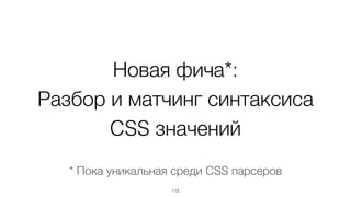 Новая фича*:
Разбор и матчинг синтаксиса
CSS значений
113
* Пока уникальная среди CSS парсеров
 