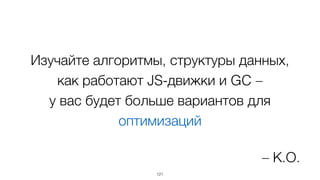 Изучайте алгоритмы, структуры данных,
как работают JS-движки и GC –  
у вас будет больше вариантов для
оптимизаций
121
– К.О.
 