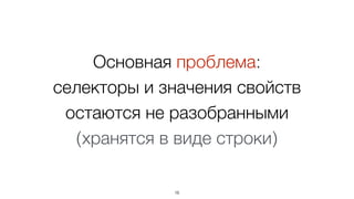 Основная проблема:
селекторы и значения свойств
остаются не разобранными
(хранятся в виде строки)
16
 