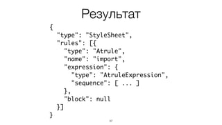37
{
"type": "StyleSheet",
"rules": [{
"type": "Atrule",
"name": "import",
"expression": {
"type": "AtruleExpression",
"sequence": [ ... ]
},
"block": null
}]
}
Результат
 