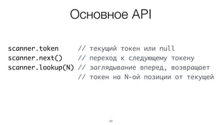 43
scanner.token // текущий токен или null
scanner.next() // переход к следующему токену
scanner.lookup(N) // заглядывание вперед, возвращает
// токен на N-ой позиции от текущей
Основное API
 