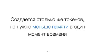 Создается столько же токенов,  
но нужно меньше памяти в один
момент времени
45
 
