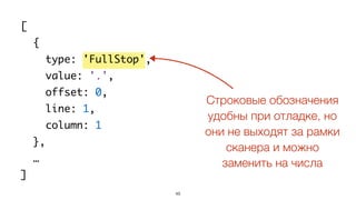 48
[
{
type: 'FullStop',
value: '.',
offset: 0,
line: 1,
column: 1
},
…
]
Строковые обозначения
удобны при отладке, но
они не выходят за рамки
сканера и можно
заменить на числа
 