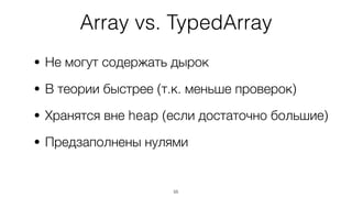 Array vs. TypedArray
• Не могут содержать дырок
• В теории быстрее (т.к. меньше проверок)
• Хранятся вне heap (если достаточно большие)
• Предзаполнены нулями
55
 